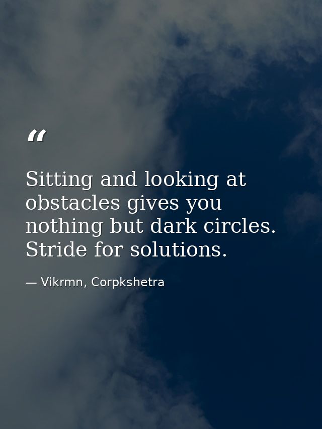 Sitting and looking at obstacles gives you nothing but dark circles. Stride for solutions. — Vikrmn, Corpkshetra