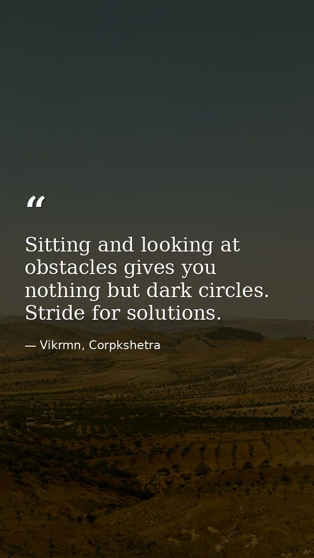 Sitting and looking at obstacles gives you nothing but dark circles. Stride for solutions. — Vikrmn, Corpkshetra