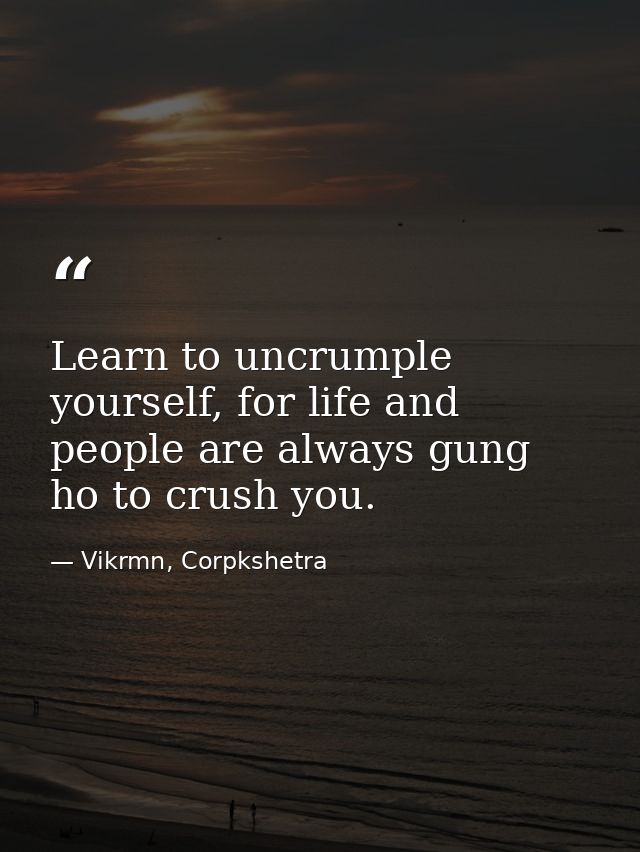Learn to uncrumple yourself, for life and people are always gung ho to crush you. — Vikrmn, Corpkshetra