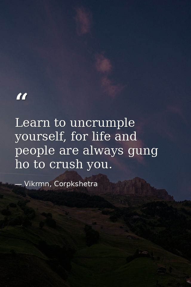 Learn to uncrumple yourself, for life and people are always gung ho to crush you. — Vikrmn, Corpkshetra