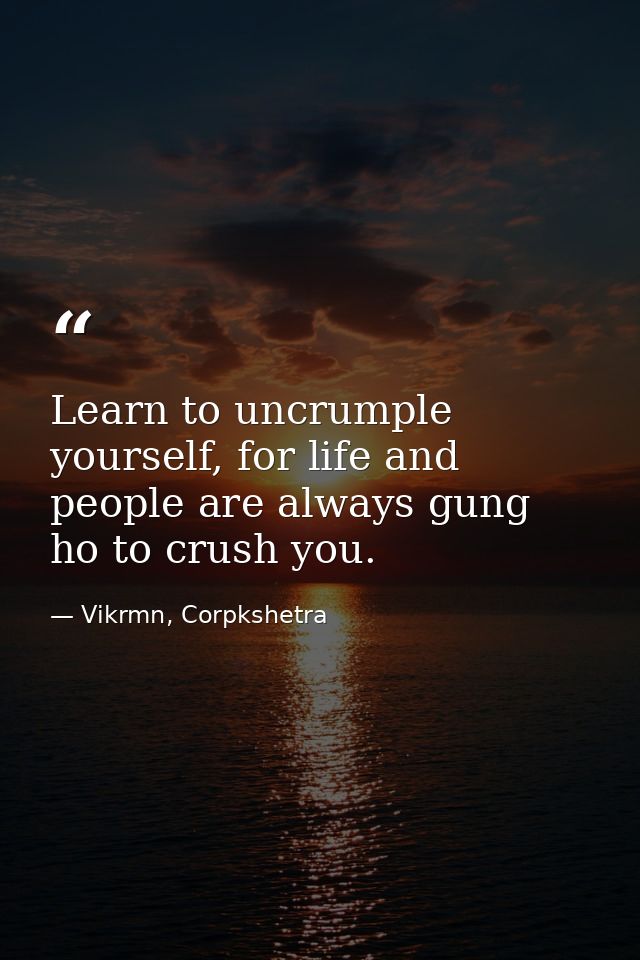 Learn to uncrumple yourself, for life and people are always gung ho to crush you. — Vikrmn, Corpkshetra