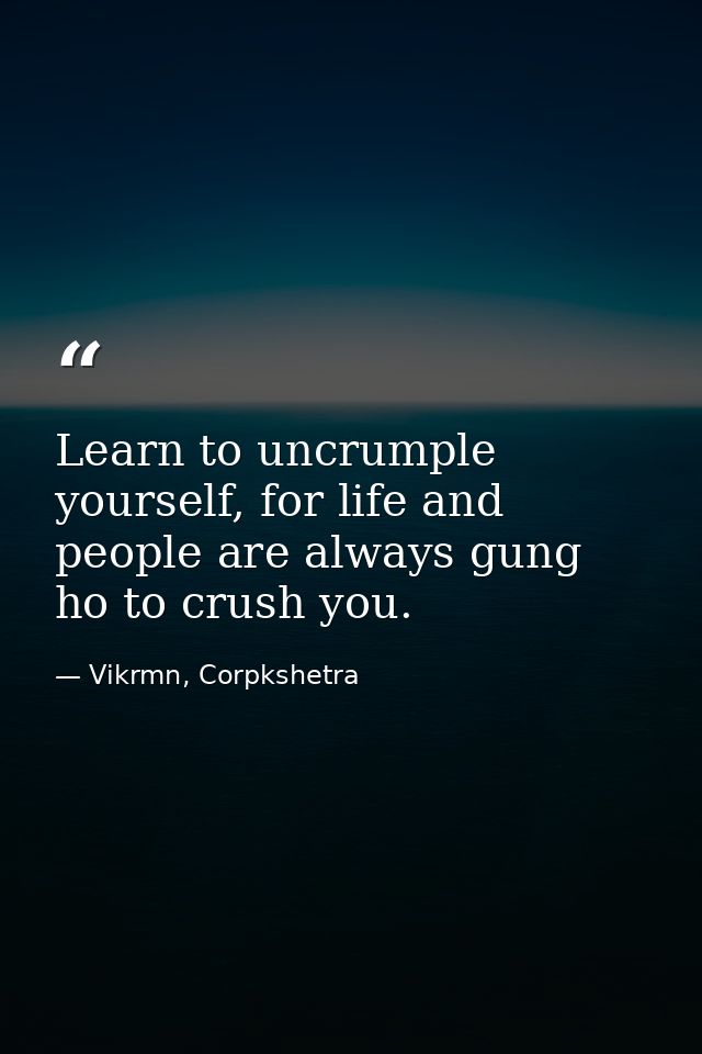 Learn to uncrumple yourself, for life and people are always gung ho to crush you. — Vikrmn, Corpkshetra
