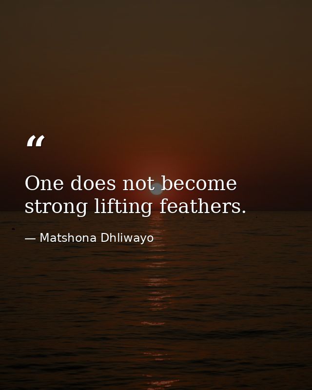 One does not become strong lifting feathers. — Matshona Dhliwayo
