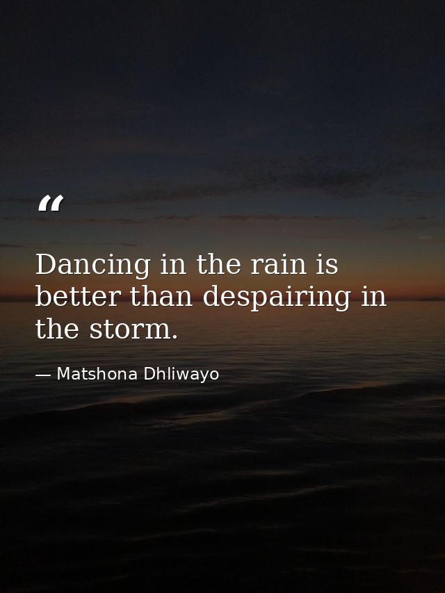 Dancing in the rain is better than despairing in the storm. — Matshona Dhliwayo