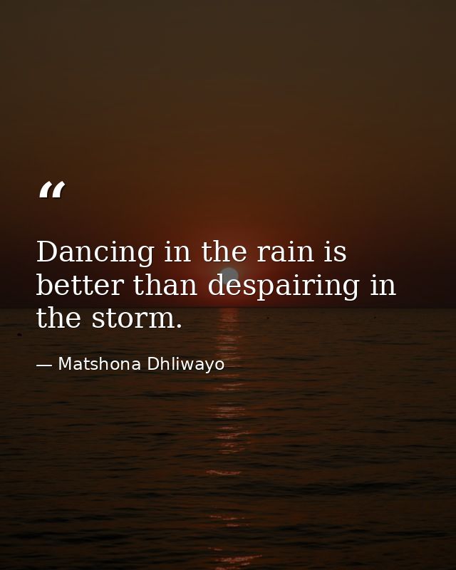 Dancing in the rain is better than despairing in the storm. — Matshona Dhliwayo