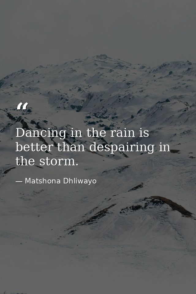 Dancing in the rain is better than despairing in the storm. — Matshona Dhliwayo