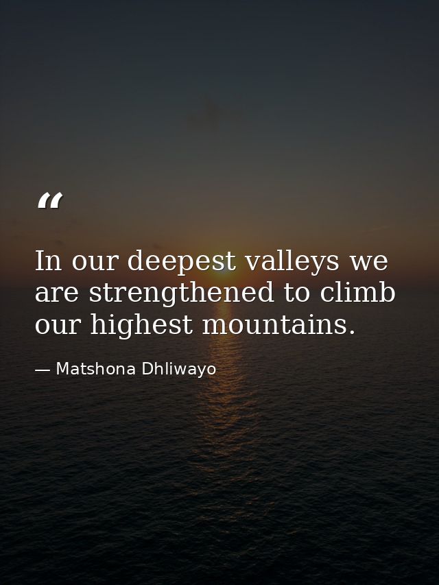 In our deepest valleys we are strengthened to climb our highest mountains. — Matshona Dhliwayo