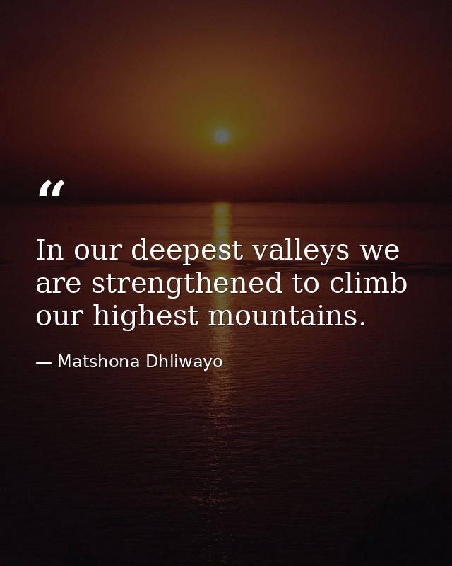 In our deepest valleys we are strengthened to climb our highest mountains. — Matshona Dhliwayo