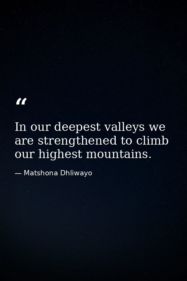 In our deepest valleys we are strengthened to climb our highest mountains. — Matshona Dhliwayo