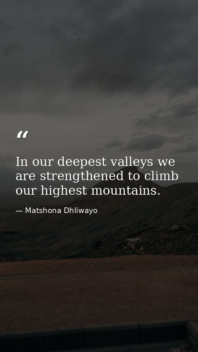 In our deepest valleys we are strengthened to climb our highest mountains. — Matshona Dhliwayo
