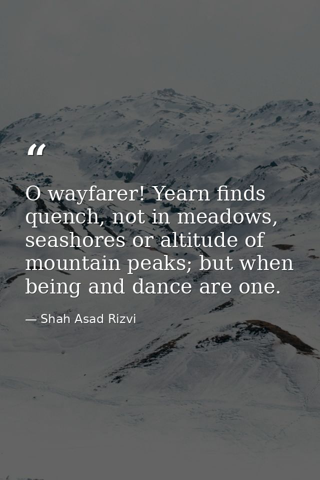 O wayfarer! Yearn finds quench, not in meadows, seashores or altitude of mountain peaks; but when being and dance are on — Shah Asad Rizvi