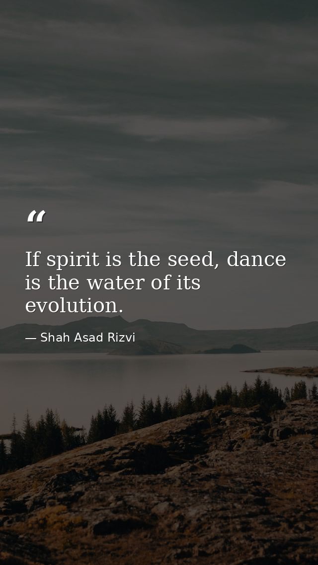 If spirit is the seed, dance is the water of its evolution. — Shah Asad Rizvi