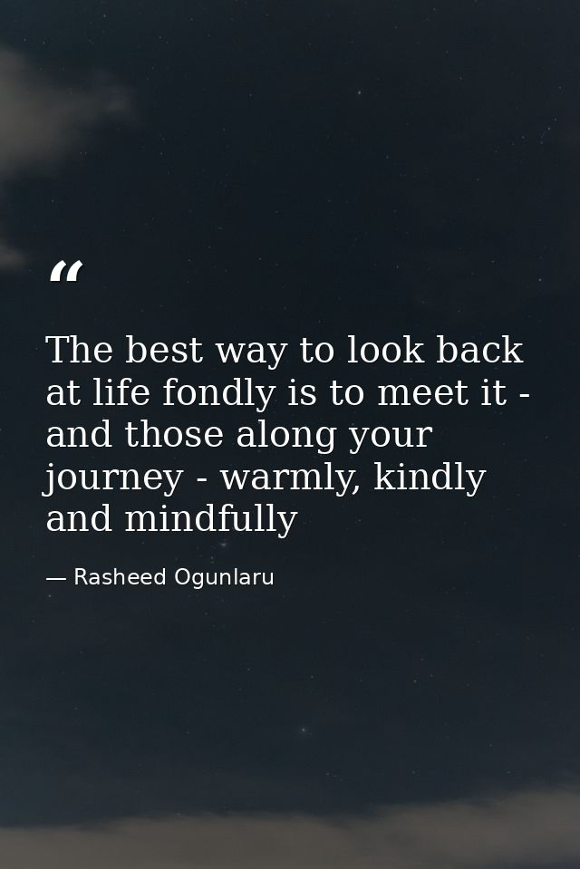 The best way to look back at life fondly is to meet it - and those along your journey - warmly, kindly and mindfully — Rasheed Ogunlaru