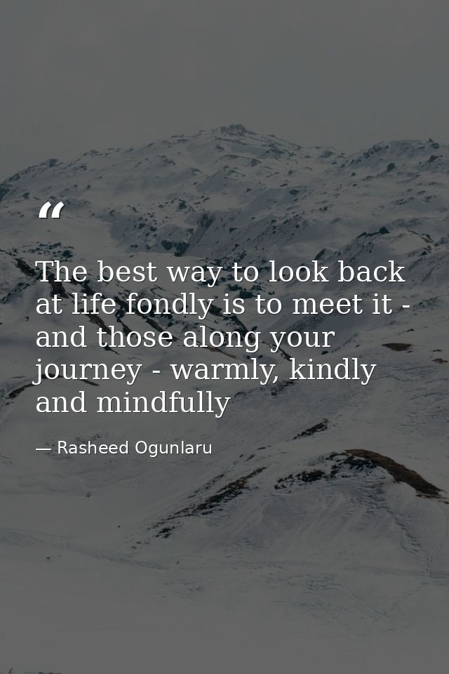 The best way to look back at life fondly is to meet it - and those along your journey - warmly, kindly and mindfully — Rasheed Ogunlaru