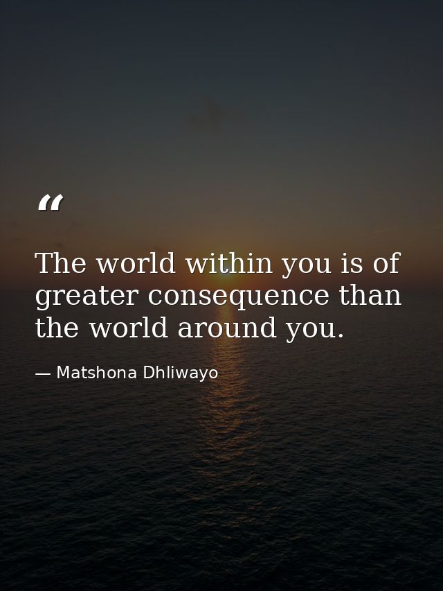 The world within you is of greater consequence than the world around you. — Matshona Dhliwayo