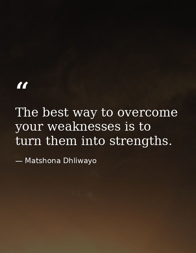 The best way to overcome your weaknesses is to turn them into strengths. — Matshona Dhliwayo