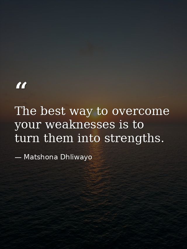 The best way to overcome your weaknesses is to turn them into strengths. — Matshona Dhliwayo