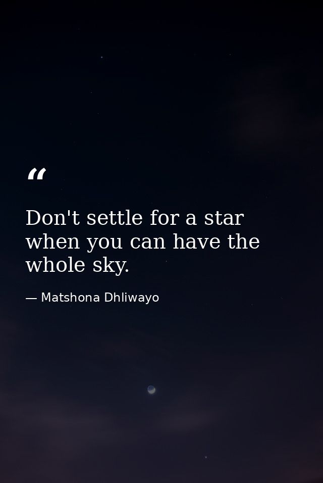 Don't settle for a star when you can have the whole sky. — Matshona Dhliwayo
