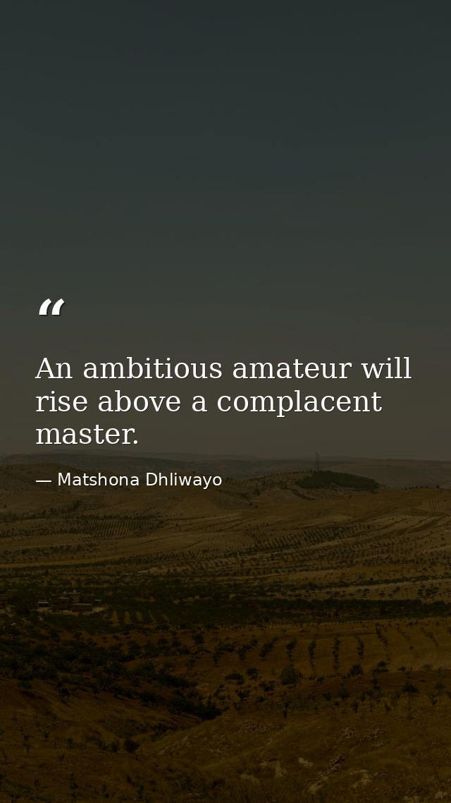 An ambitious amateur will rise above a complacent master. — Matshona Dhliwayo