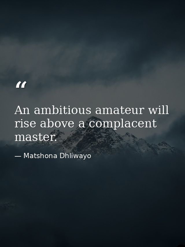 An ambitious amateur will rise above a complacent master. — Matshona Dhliwayo