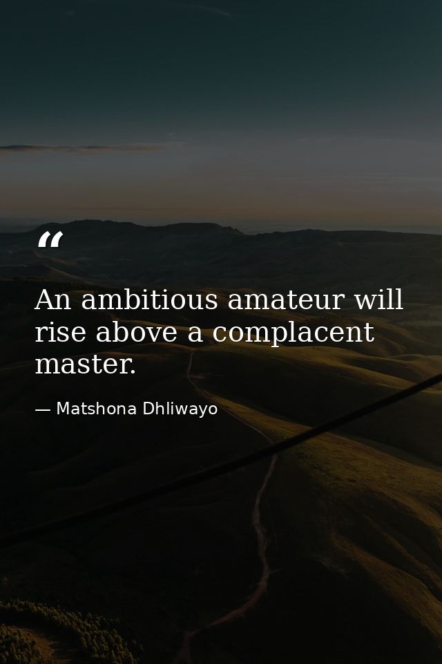 An ambitious amateur will rise above a complacent master. — Matshona Dhliwayo
