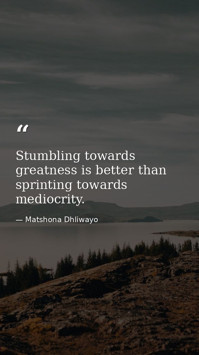 Stumbling towards greatness is better than sprinting towards mediocrity. — Matshona Dhliwayo