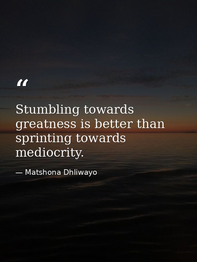 Stumbling towards greatness is better than sprinting towards mediocrity. — Matshona Dhliwayo
