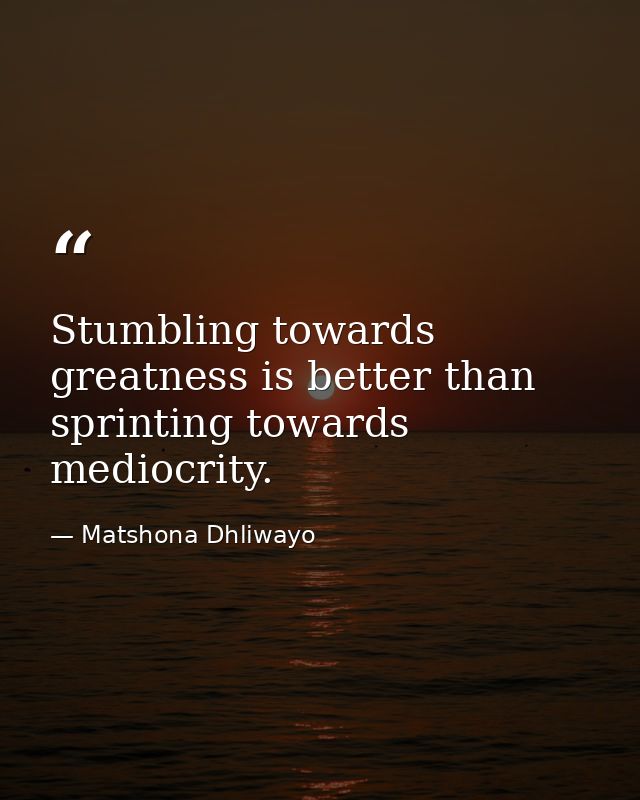 Stumbling towards greatness is better than sprinting towards mediocrity. — Matshona Dhliwayo