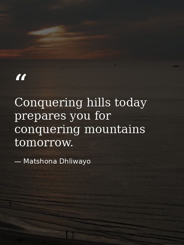 Conquering hills today prepares you for conquering mountains tomorrow. — Matshona Dhliwayo