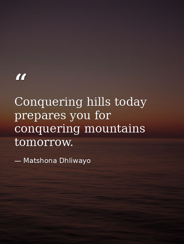 Conquering hills today prepares you for conquering mountains tomorrow. — Matshona Dhliwayo
