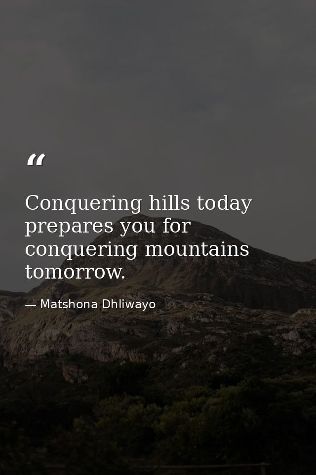 Conquering hills today prepares you for conquering mountains tomorrow. — Matshona Dhliwayo
