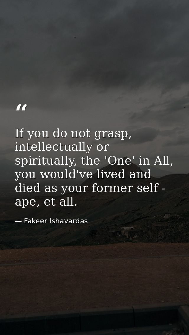If you do not grasp, intellectually or spiritually, the 'One' in All, you would've lived and died as your former self -  — Fakeer Ishavardas