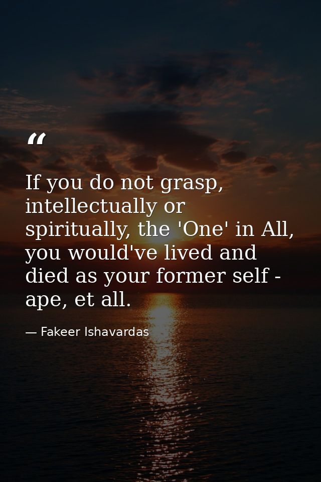 If you do not grasp, intellectually or spiritually, the 'One' in All, you would've lived and died as your former self -  — Fakeer Ishavardas