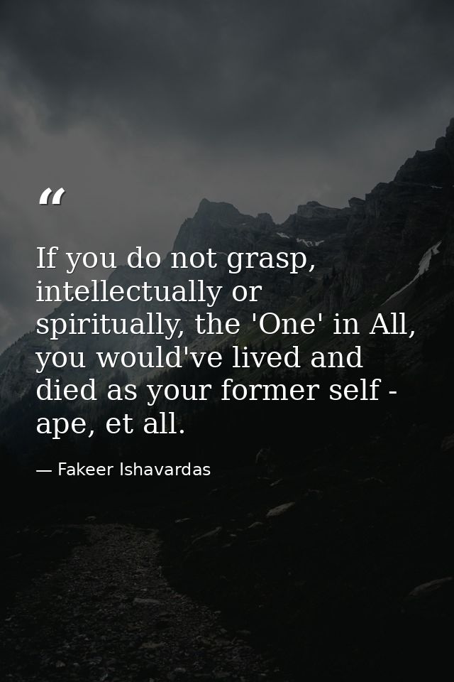 If you do not grasp, intellectually or spiritually, the 'One' in All, you would've lived and died as your former self -  — Fakeer Ishavardas