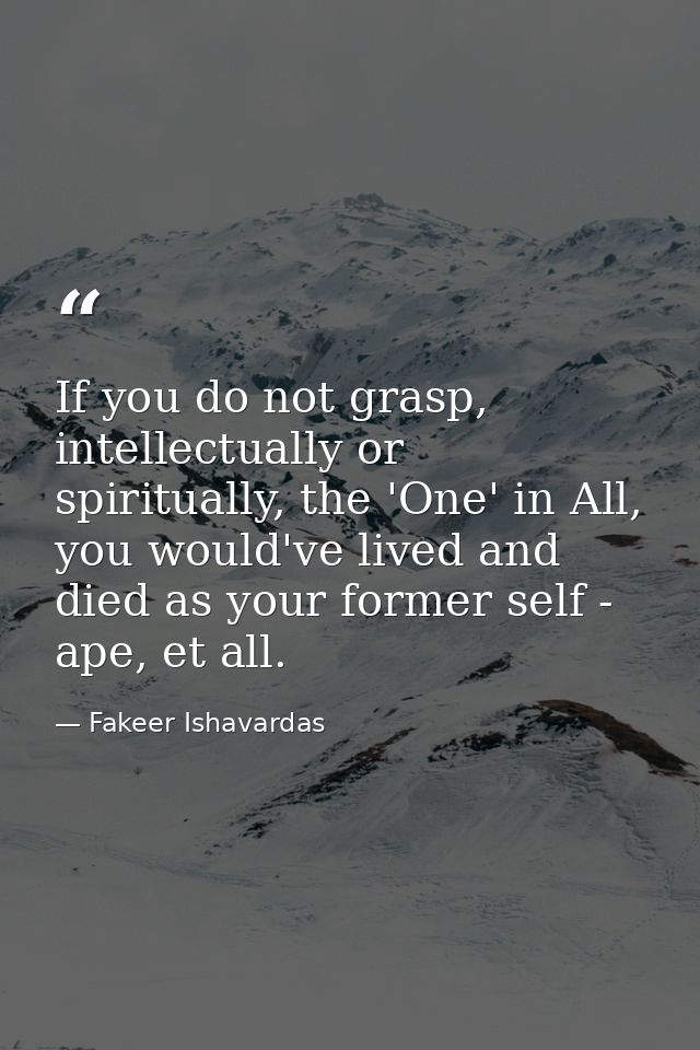 If you do not grasp, intellectually or spiritually, the 'One' in All, you would've lived and died as your former self -  — Fakeer Ishavardas