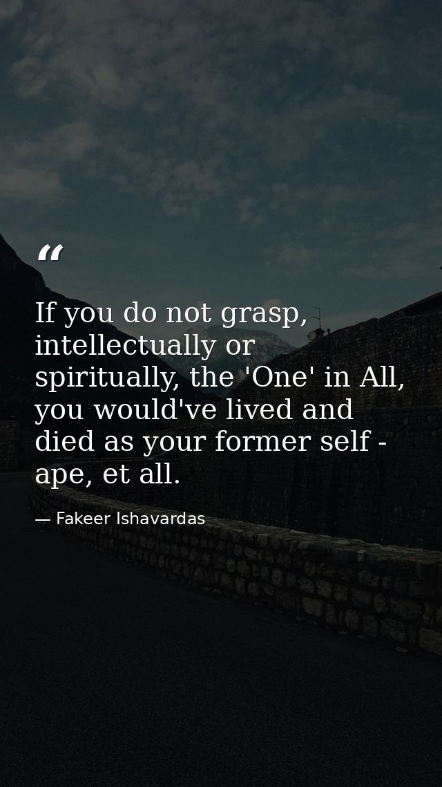 If you do not grasp, intellectually or spiritually, the 'One' in All, you would've lived and died as your former self -  — Fakeer Ishavardas