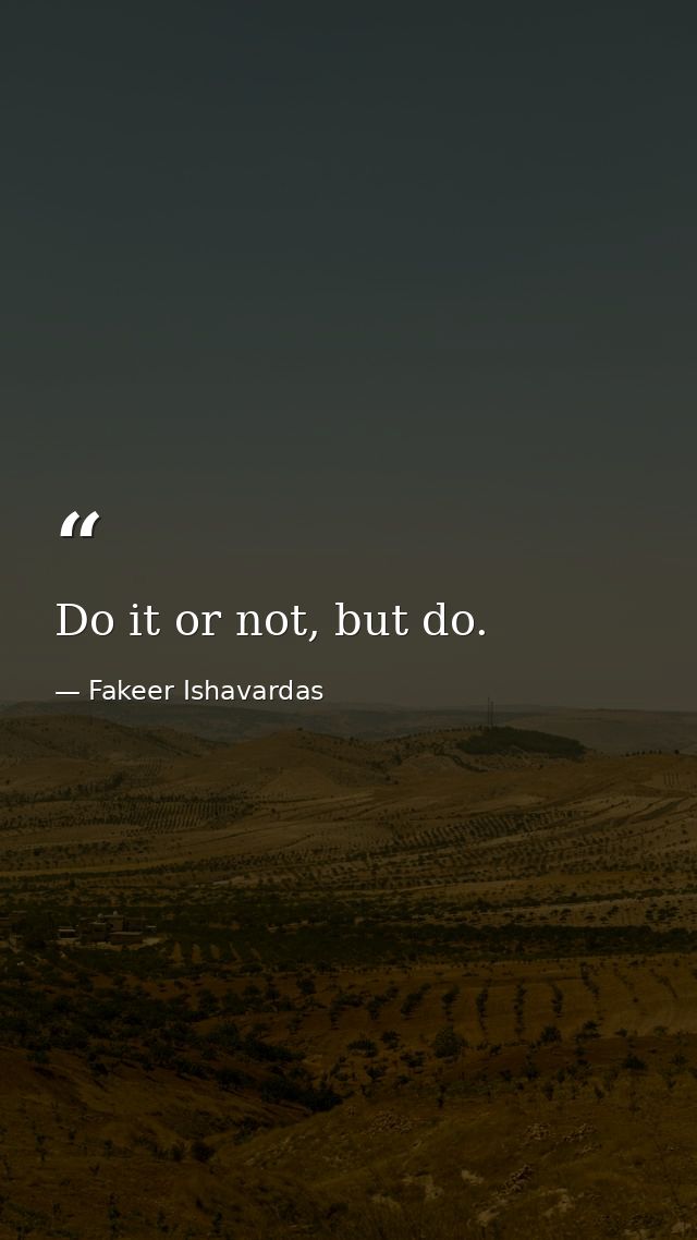 Do it or not, but do. — Fakeer Ishavardas