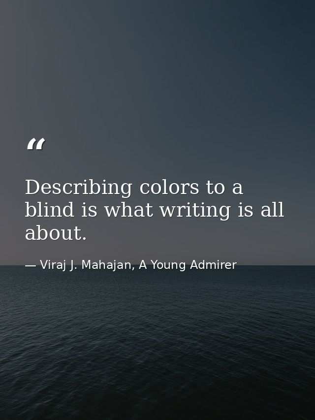 Describing colors to a blind is what writing is all about. — Viraj J. Mahajan, A Young Admirer