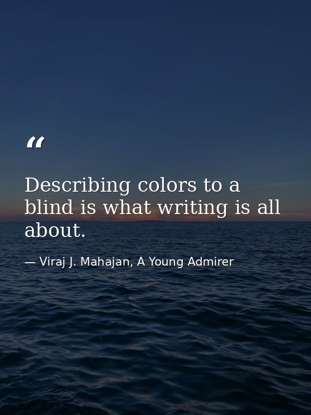 Describing colors to a blind is what writing is all about. — Viraj J. Mahajan, A Young Admirer