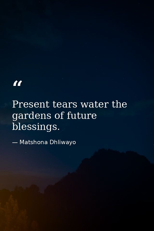 Present tears water the gardens of future blessings. — Matshona Dhliwayo
