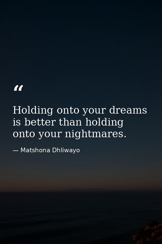 Holding onto your dreams is better than holding onto your nightmares. — Matshona Dhliwayo