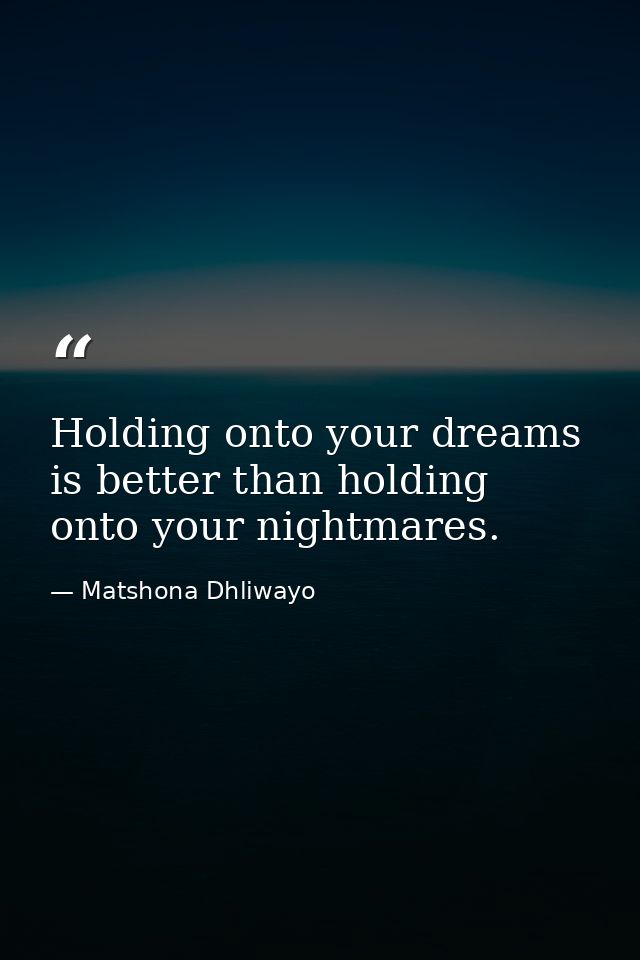 Holding onto your dreams is better than holding onto your nightmares. — Matshona Dhliwayo