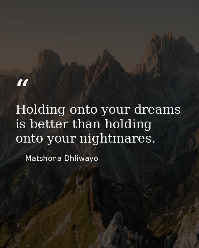 Holding onto your dreams is better than holding onto your nightmares. — Matshona Dhliwayo