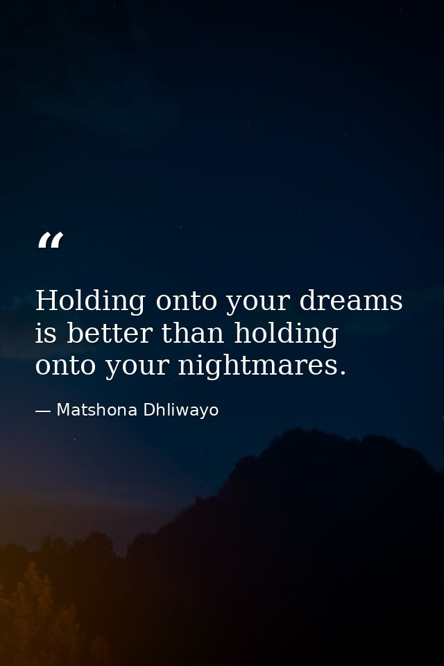 Holding onto your dreams is better than holding onto your nightmares. — Matshona Dhliwayo