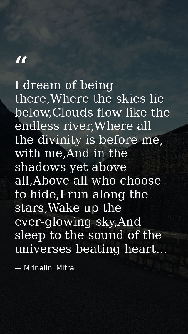 I dream of being there,Where the skies lie below,Clouds flow like the endless river,Where all the divinity is before me, — Mrinalini Mitra