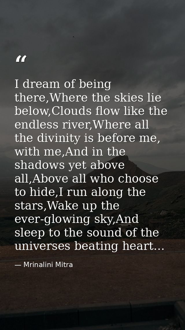 I dream of being there,Where the skies lie below,Clouds flow like the endless river,Where all the divinity is before me, — Mrinalini Mitra
