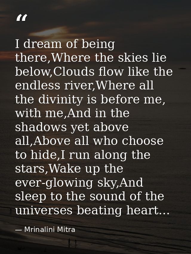 I dream of being there,Where the skies lie below,Clouds flow like the endless river,Where all the divinity is before me, — Mrinalini Mitra