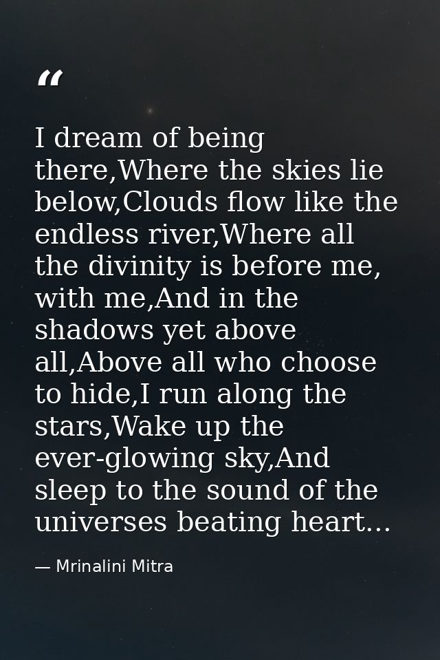 I dream of being there,Where the skies lie below,Clouds flow like the endless river,Where all the divinity is before me, — Mrinalini Mitra