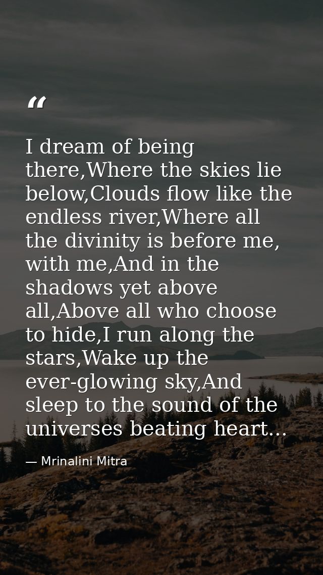 I dream of being there,Where the skies lie below,Clouds flow like the endless river,Where all the divinity is before me, — Mrinalini Mitra