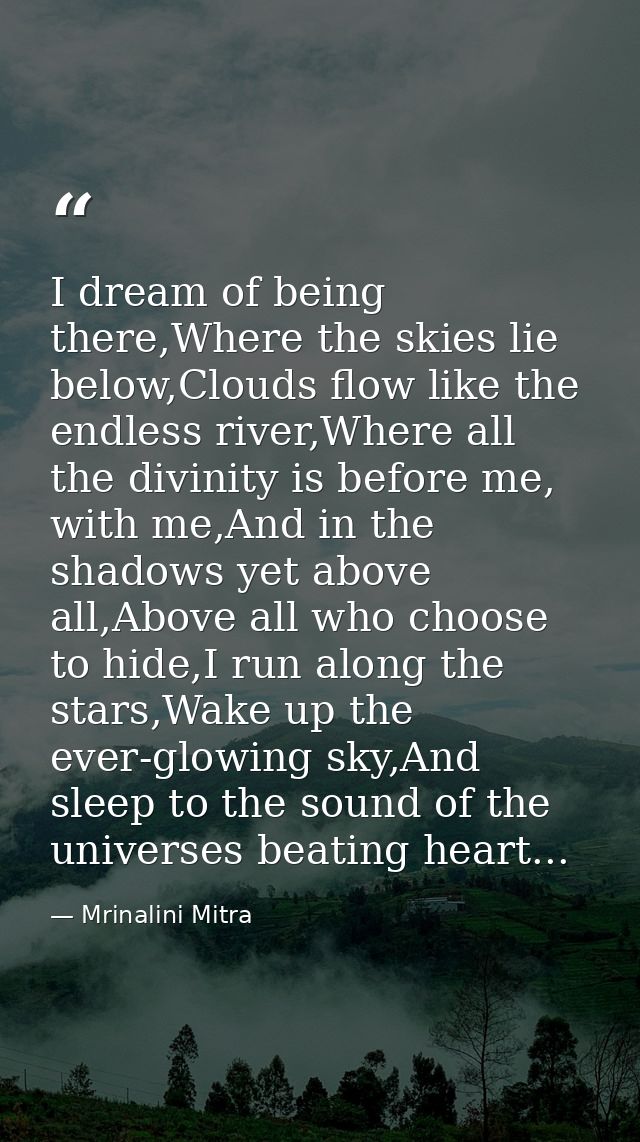 I dream of being there,Where the skies lie below,Clouds flow like the endless river,Where all the divinity is before me, — Mrinalini Mitra